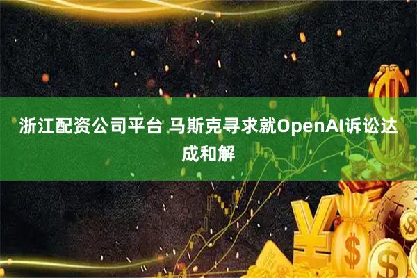 浙江配资公司平台 马斯克寻求就OpenAI诉讼达成和解