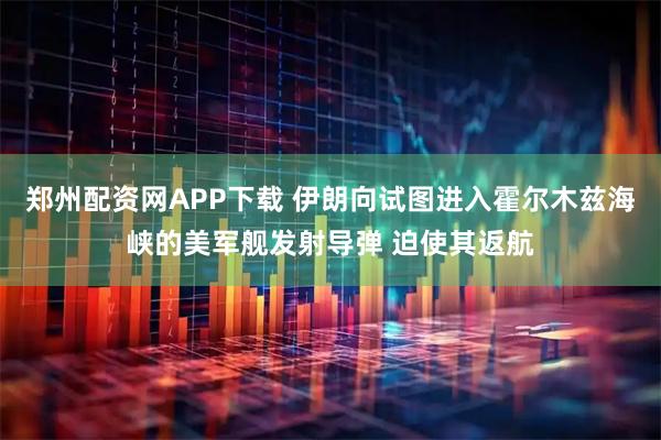 郑州配资网APP下载 伊朗向试图进入霍尔木兹海峡的美军舰发射导弹 迫使其返航