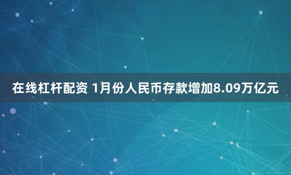 在线杠杆配资 1月份人民币存款增加8.09万亿元