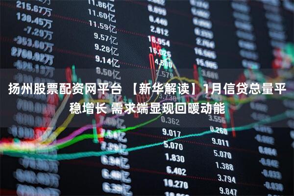 扬州股票配资网平台 【新华解读】1月信贷总量平稳增长 需求端显现回暖动能