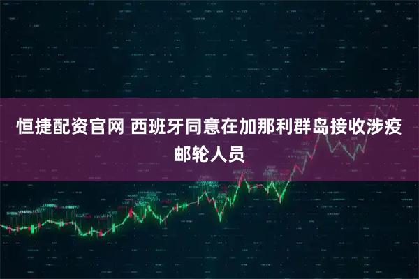 恒捷配资官网 西班牙同意在加那利群岛接收涉疫邮轮人员