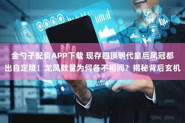 金勺子配资APP下载 现存四顶明代皇后凤冠都出自定陵！龙凤数量为何各不相同？揭秘背后玄机