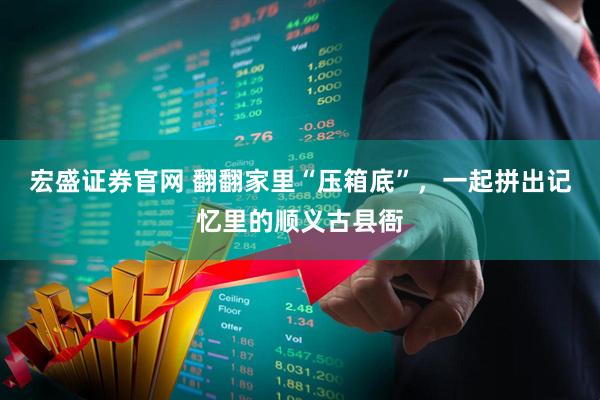 宏盛证券官网 翻翻家里“压箱底”，一起拼出记忆里的顺义古县衙