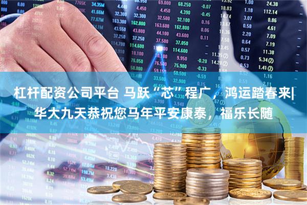 杠杆配资公司平台 马跃“芯”程广，鸿运踏春来|华大九天恭祝您马年平安康泰，福乐长随