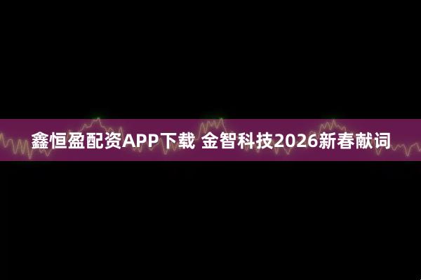 鑫恒盈配资APP下载 金智科技2026新春献词
