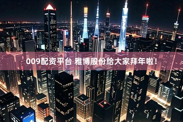 009配资平台 雅博股份给大家拜年啦！