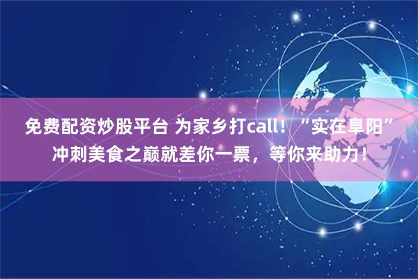 免费配资炒股平台 为家乡打call！“实在阜阳”冲刺美食之巅就差你一票，等你来助力！