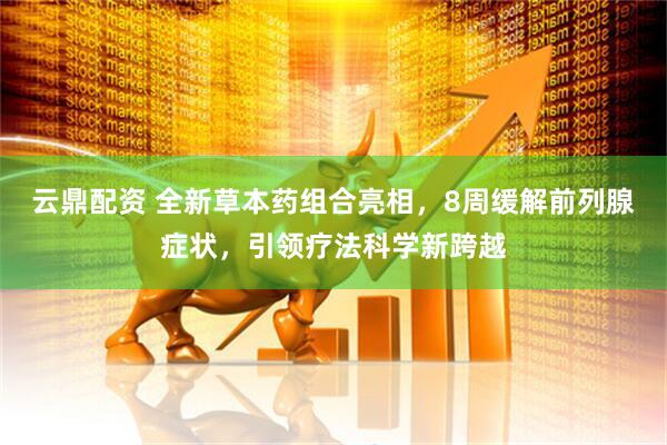 云鼎配资 全新草本药组合亮相，8周缓解前列腺症状，引领疗法科学新跨越